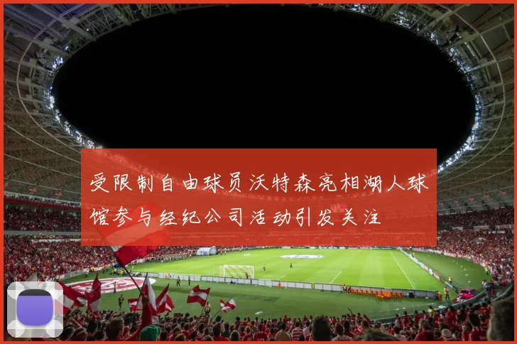 受限制自由球员沃特森亮相湖人球馆参与经纪公司活动引发关注