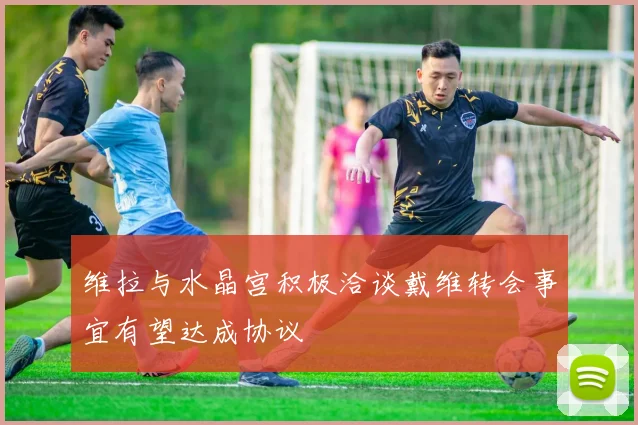 维拉与水晶宫积极洽谈戴维转会事宜有望达成协议