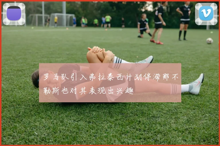 罗马队引入弗拉泰西计划停滞那不勒斯也对其表现出兴趣