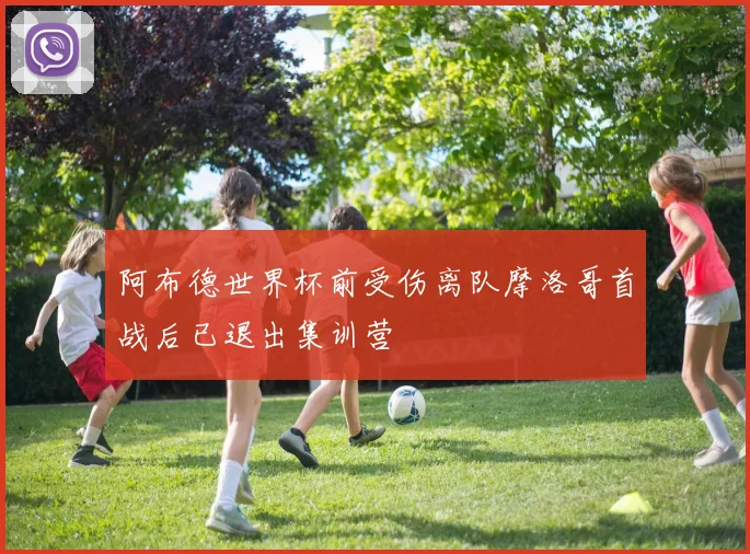 阿布德世界杯前受伤离队摩洛哥首战后已退出集训营