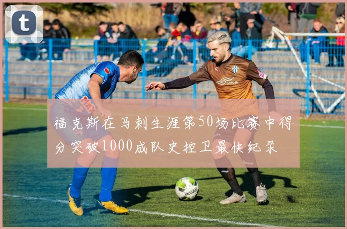 福克斯在马刺生涯第50场比赛中得分突破1000成队史控卫最快纪录