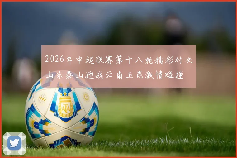 2026年中超联赛第十八轮精彩对决山东泰山迎战云南玉昆激情碰撞
