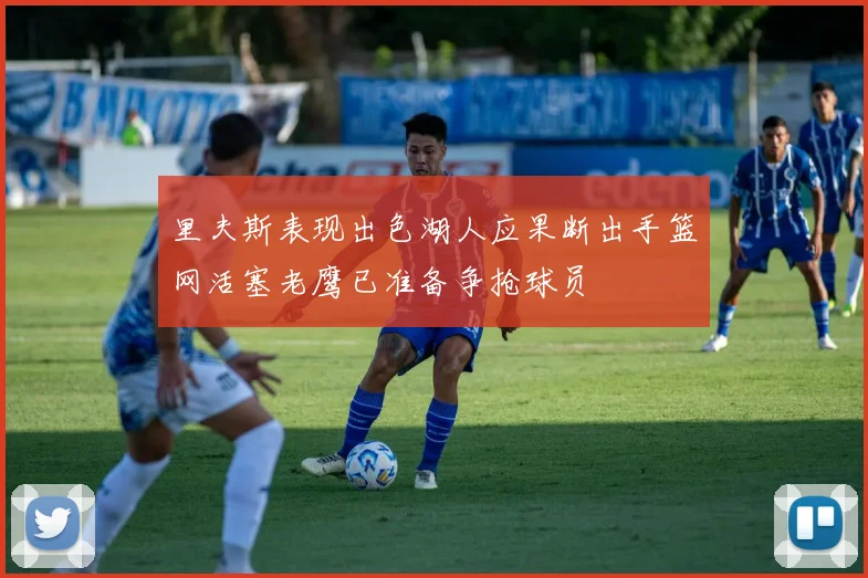 里夫斯表现出色湖人应果断出手篮网活塞老鹰已准备争抢球员