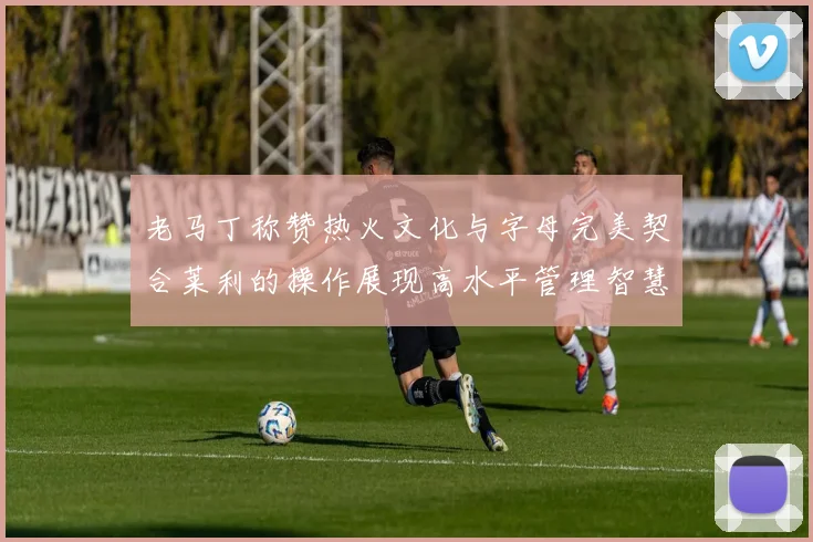 老马丁称赞热火文化与字母完美契合莱利的操作展现高水平管理智慧