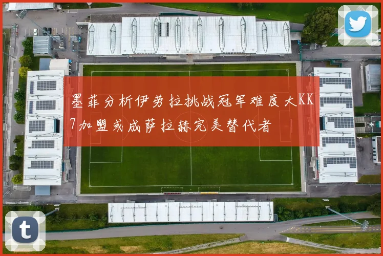 墨菲分析伊劳拉挑战冠军难度大KK7加盟或成萨拉赫完美替代者