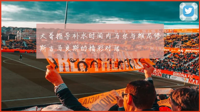 大哥指导补水时间内马尔与维尼修斯吉马良斯的精彩对话