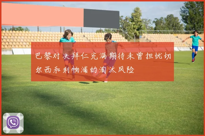 巴黎对决拜仁充满期待未曾担忧切尔西和利物浦的淘汰风险