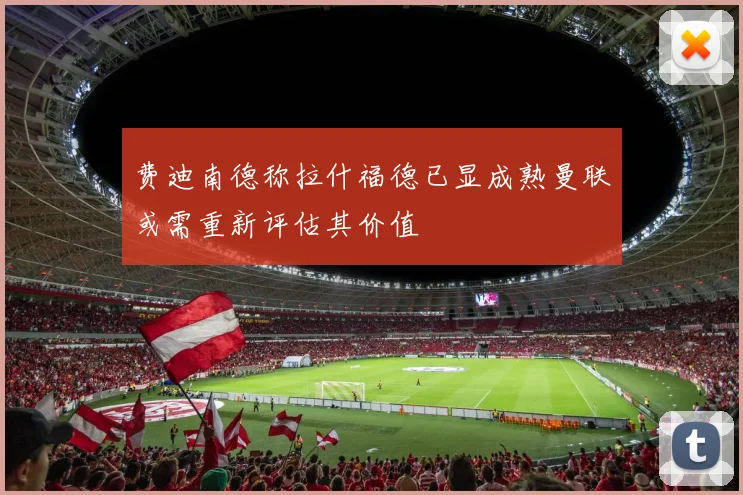 费迪南德称拉什福德已显成熟曼联或需重新评估其价值