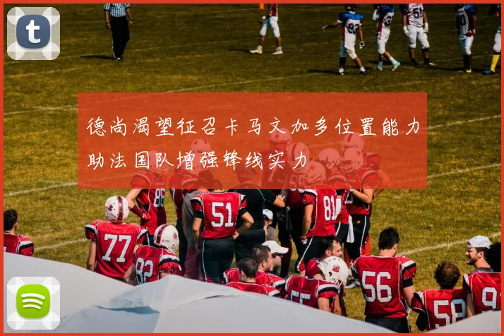 德尚渴望征召卡马文加多位置能力助法国队增强锋线实力