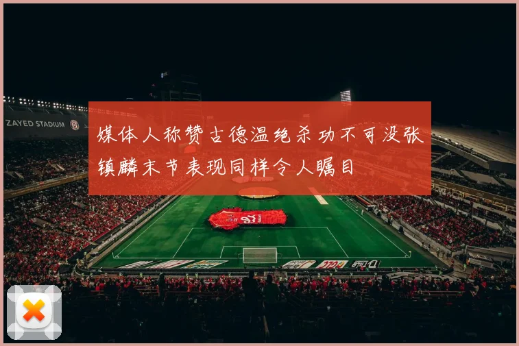 媒体人称赞古德温绝杀功不可没张镇麟末节表现同样令人瞩目