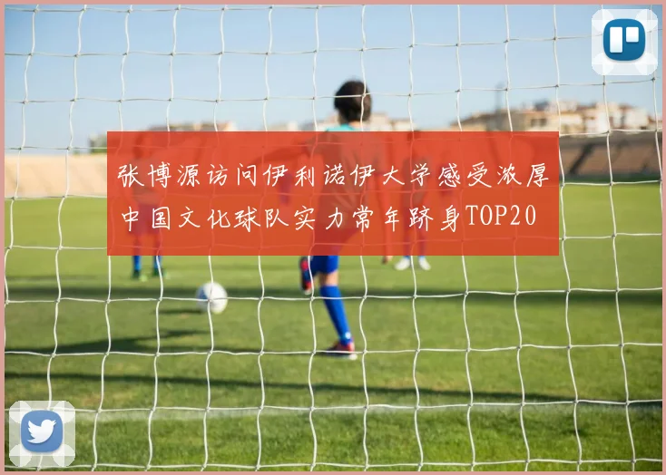 张博源访问伊利诺伊大学感受浓厚中国文化球队实力常年跻身TOP20