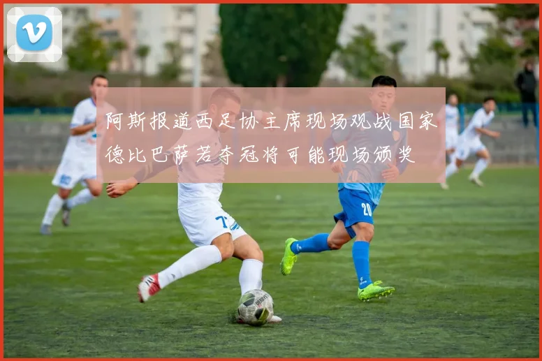 阿斯报道西足协主席现场观战国家德比巴萨若夺冠将可能现场颁奖