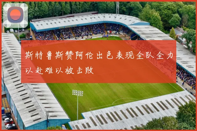 斯特鲁斯赞阿伦出色表现全队全力以赴难以被击败