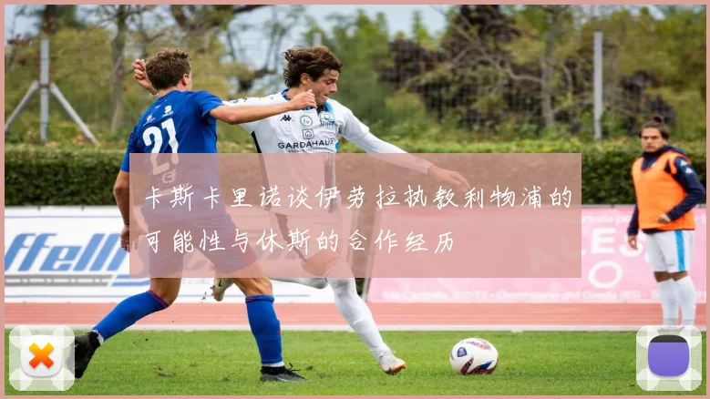卡斯卡里诺谈伊劳拉执教利物浦的可能性与休斯的合作经历