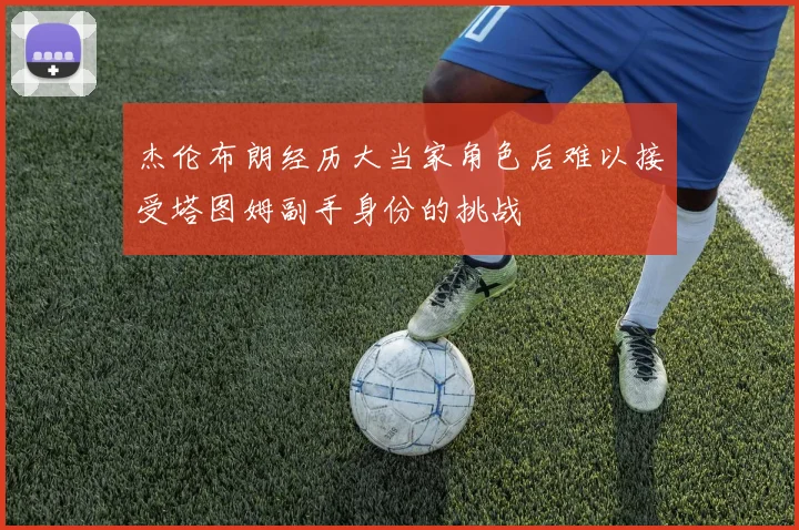 杰伦布朗经历大当家角色后难以接受塔图姆副手身份的挑战
