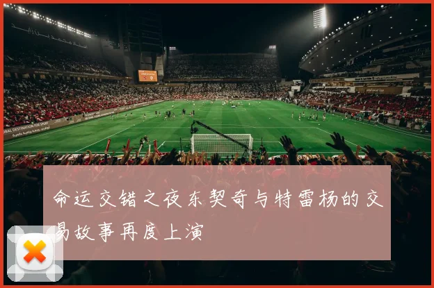 命运交错之夜东契奇与特雷杨的交易故事再度上演