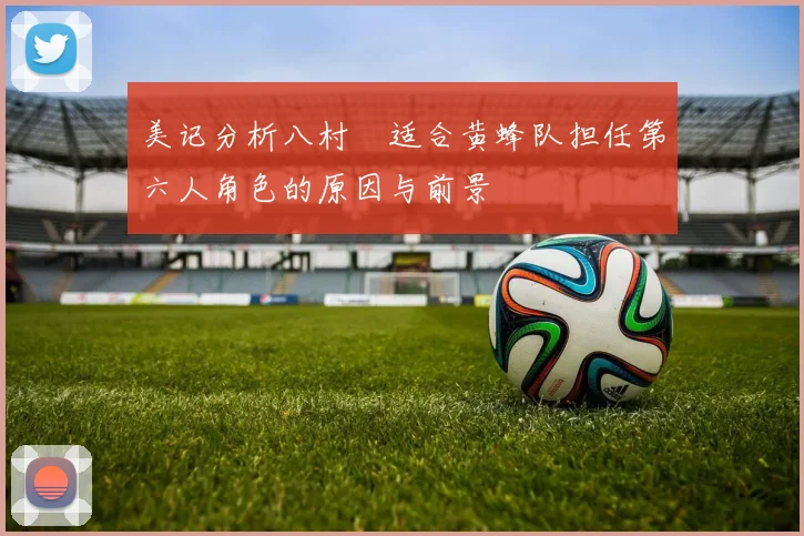 美记分析八村塁适合黄蜂队担任第六人角色的原因与前景