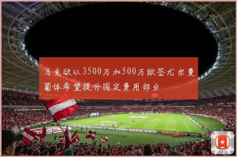 马竞欲以3500万加500万欧签尤尔曼葡体希望提升固定费用部分