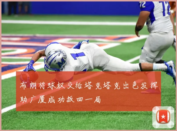 布朗将球权交给塔克塔克出色发挥助广厦成功扳回一局
