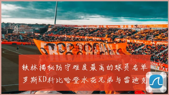 铁林揭秘防守难度最高的球员名单罗斯KD科比哈登水花兄弟与雷迪克