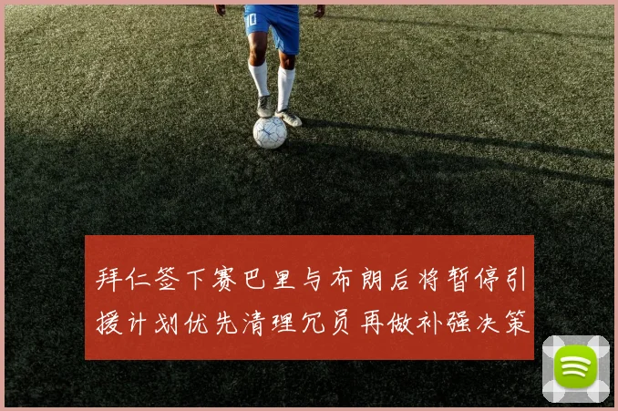 拜仁签下赛巴里与布朗后将暂停引援计划优先清理冗员再做补强决策