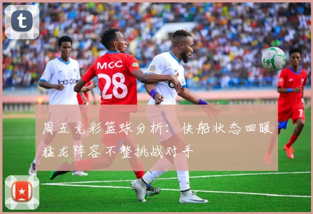 周五竞彩篮球分析：快船状态回暖猛龙阵容不整挑战对手
