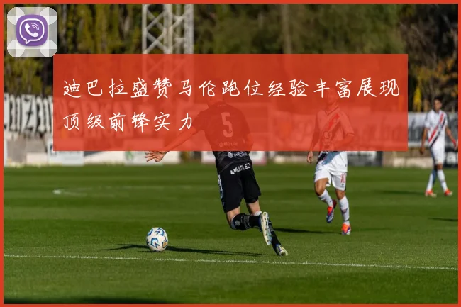 迪巴拉盛赞马伦跑位经验丰富展现顶级前锋实力