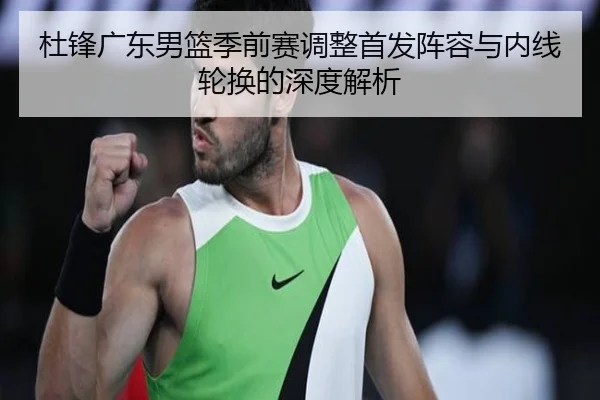 杜锋广东男篮季前赛调整首发阵容与内线轮换的深度解析 | LeyuSports