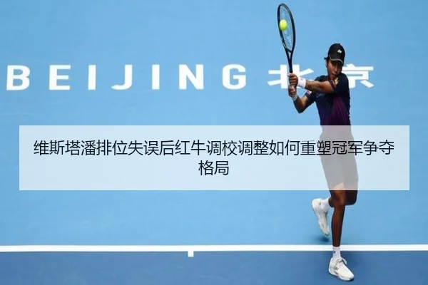 维斯塔潘排位失误后红牛调校调整如何重塑冠军争夺格局 | LeyuSports